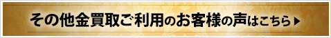 その他金買取ご利用のお客様の声はこちら