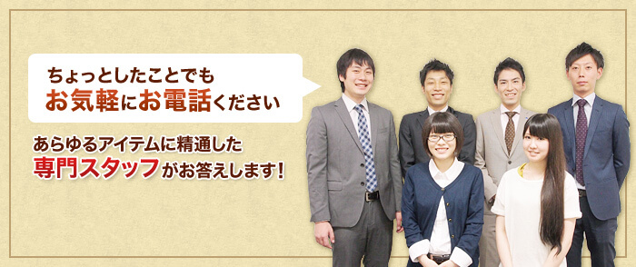  多様なアイテムに精通した専門スタッフがお答えします！