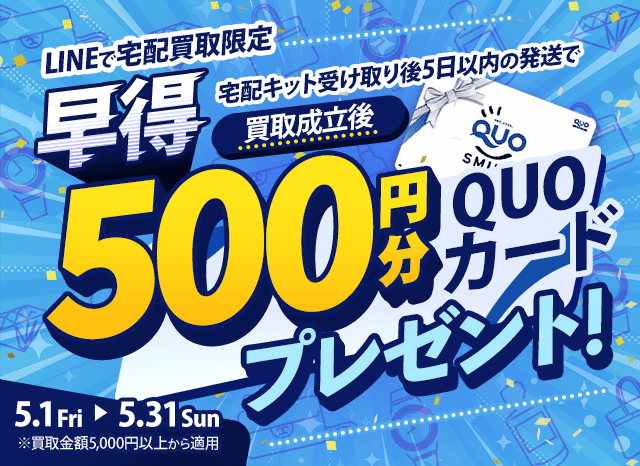 【LINEで宅配買取限定】早得キャンペーン 宅配キット受け取り後5日以内に発送すれば、買取成立後クオカード500円分プレゼント（※買取金額5,000円以上に限る）