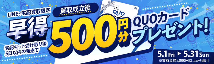 【LINEで宅配買取限定】早得キャンペーン 宅配キット受け取り後5日以内に発送すれば、買取成立後クオカード500円分プレゼント（※買取金額5,000円以上に限る）