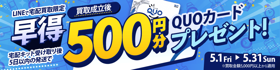 【LINEで宅配買取限定】早得キャンペーン 宅配キット受け取り後5日以内に発送すれば、買取成立後クオカード500円分プレゼント（※買取金額5,000円以上に限る）