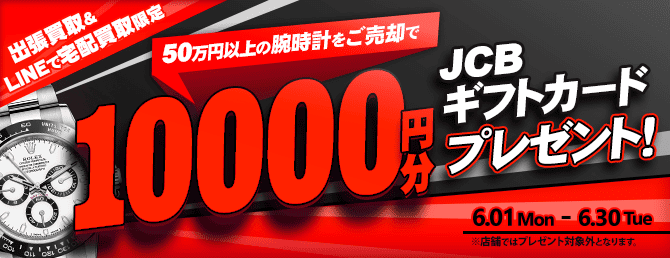【出張・LINEで宅配買取限定】買取金額アップキャンペーン 50万円以上の腕時計をご売却でJCBギフト券10,000円分プレゼント