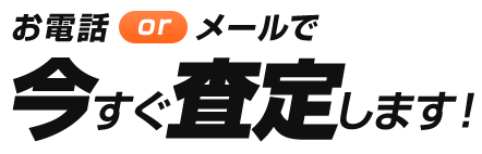 お電話orメールで今すぐ査定します!