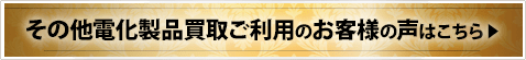 その他電化製品買取ご利用のお客様の声はこちら