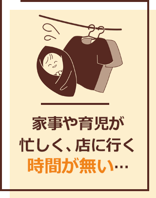家事や育児が忙しく、店に行く時間が無い…