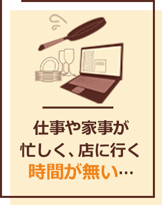 家事や育児が忙しく、店に行く時間が無い…