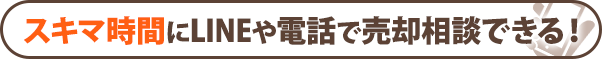 スキマ時間にLINEや電話で売却相談できる！
