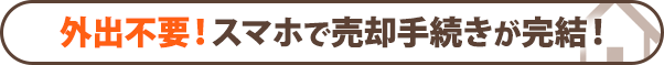 外出不要！スマホで売却手続きが完結！