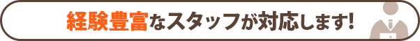 経験豊富なスタッフが対応します！